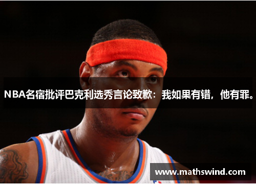 NBA名宿批评巴克利选秀言论致歉：我如果有错，他有罪。