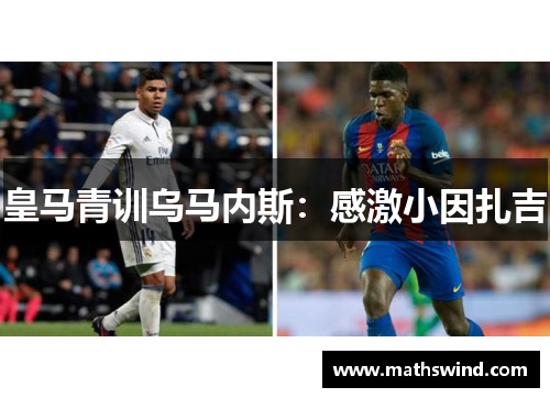 皇马青训乌马内斯：感激小因扎吉