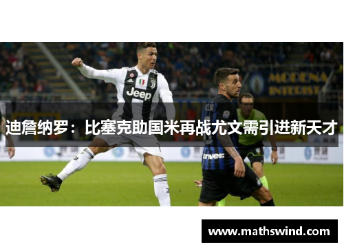 迪詹纳罗：比塞克助国米再战尤文需引进新天才