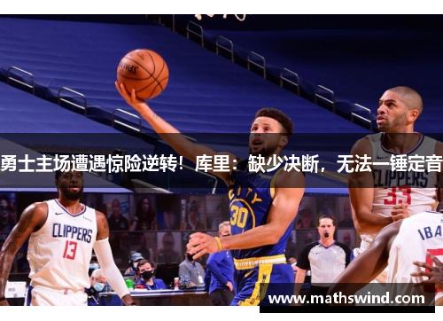 勇士主场遭遇惊险逆转！库里：缺少决断，无法一锤定音